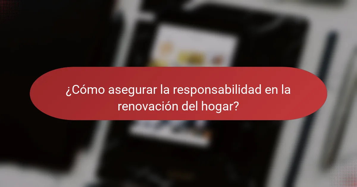 ¿Cómo asegurar la responsabilidad en la renovación del hogar?
