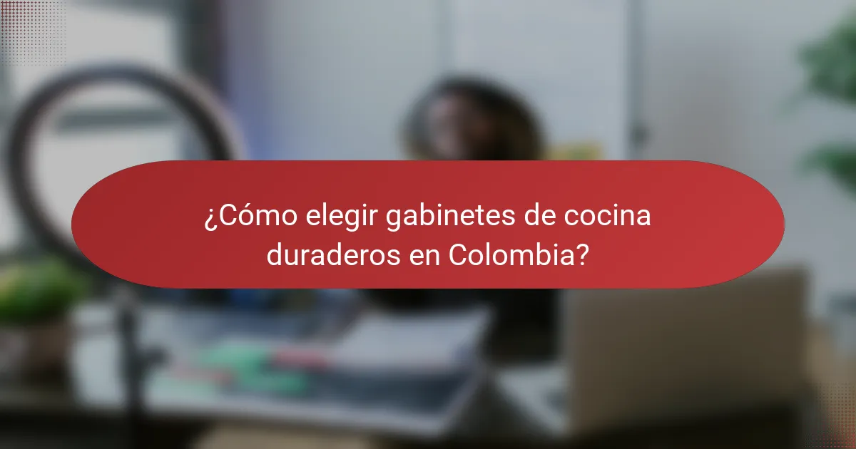 ¿Cómo elegir gabinetes de cocina duraderos en Colombia?