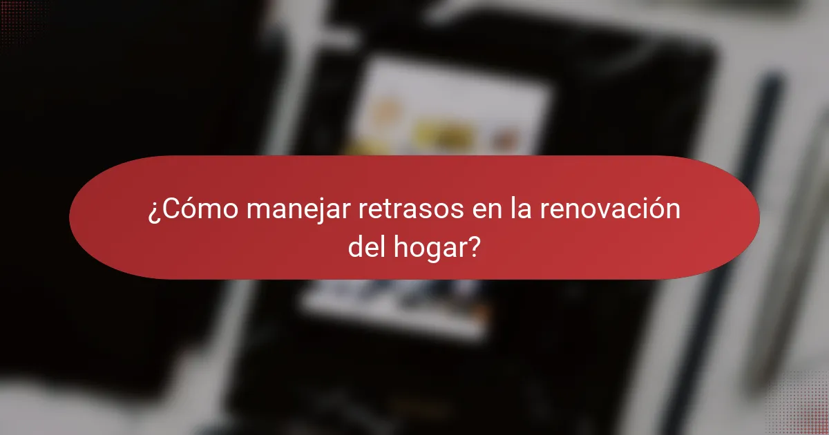 ¿Cómo manejar retrasos en la renovación del hogar?