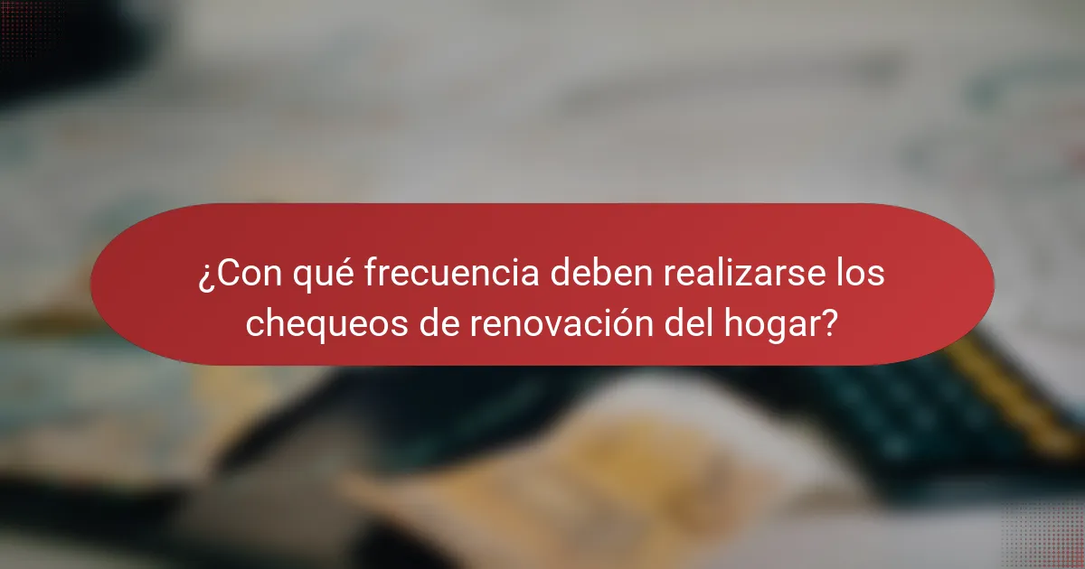 ¿Con qué frecuencia deben realizarse los chequeos de renovación del hogar?