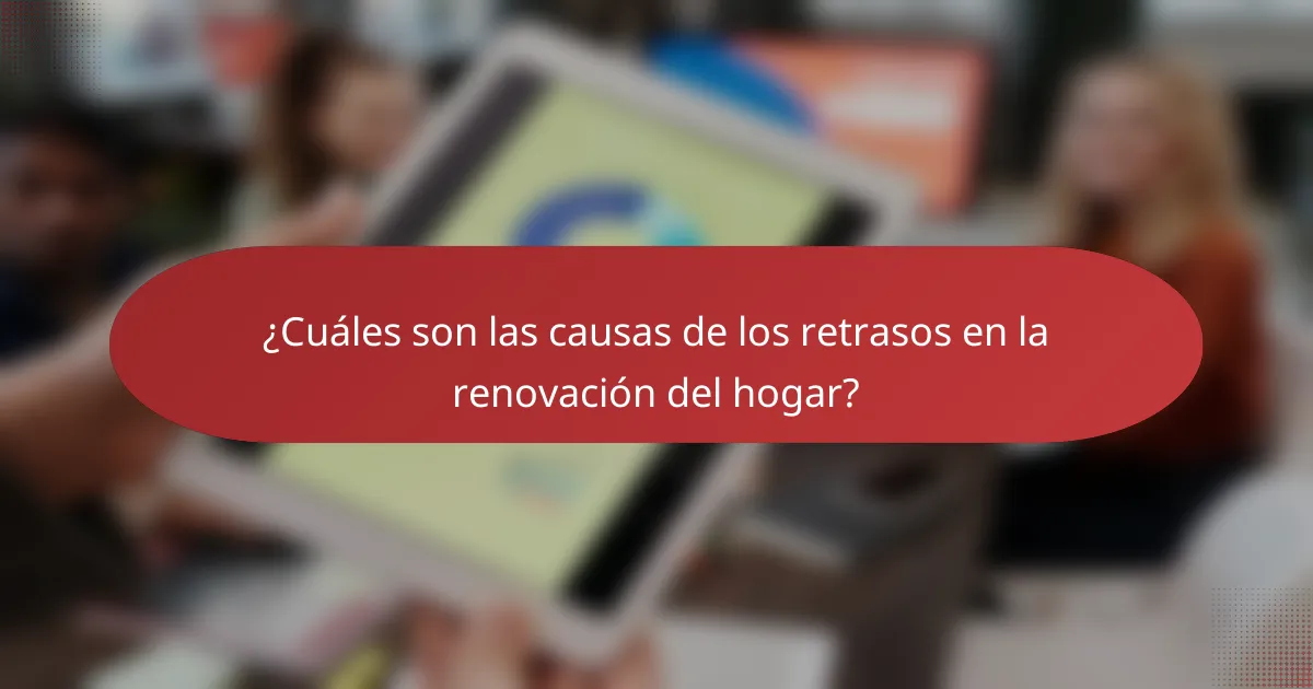 ¿Cuáles son las causas de los retrasos en la renovación del hogar?