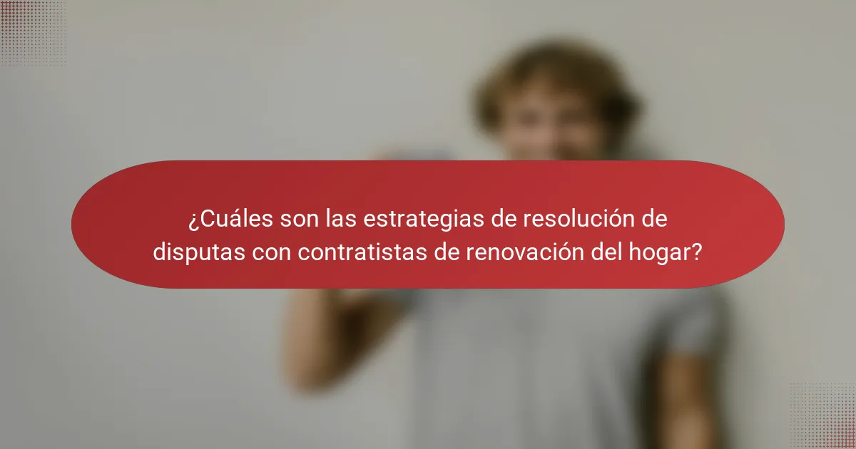 ¿Cuáles son las estrategias de resolución de disputas con contratistas de renovación del hogar?