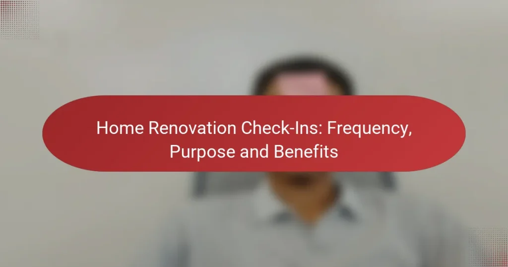 Home Renovation Check-Ins: Frequency, Purpose and Benefits