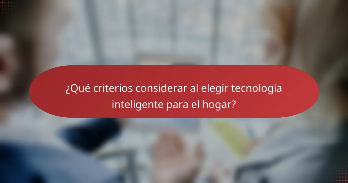 ¿Qué criterios considerar al elegir tecnología inteligente para el hogar?