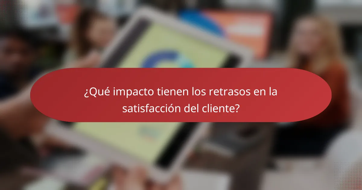 ¿Qué impacto tienen los retrasos en la satisfacción del cliente?
