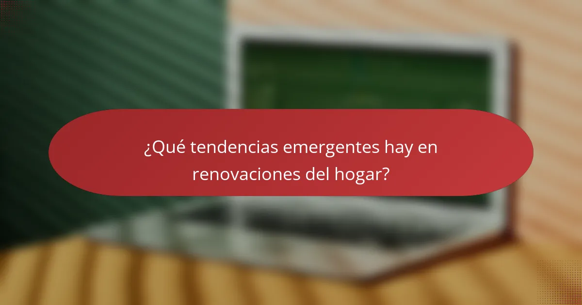 ¿Qué tendencias emergentes hay en renovaciones del hogar?