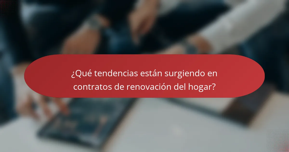 ¿Qué tendencias están surgiendo en contratos de renovación del hogar?